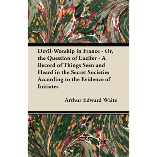 Devil-Worship in France - Or, the Question of Lucifer - A Record of Things Seen and Heard in the Secret Societies According to the Evidence of Initiat - Paperback