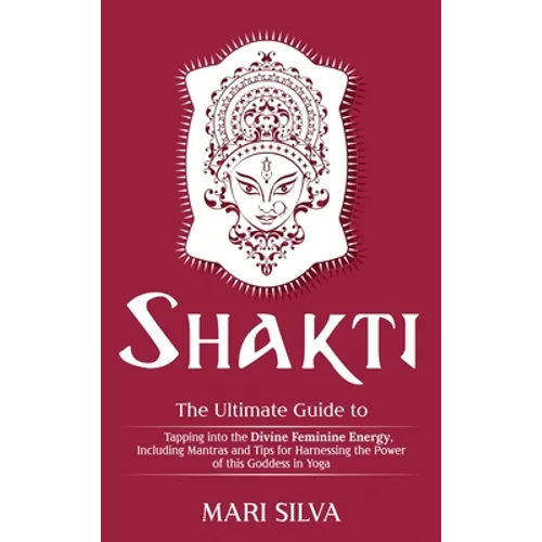 Shakti: The Ultimate Guide to Tapping into the Divine Feminine Energy, Including Mantras and Tips for Harnessing the Power of this Goddess in Yoga - Hardcover