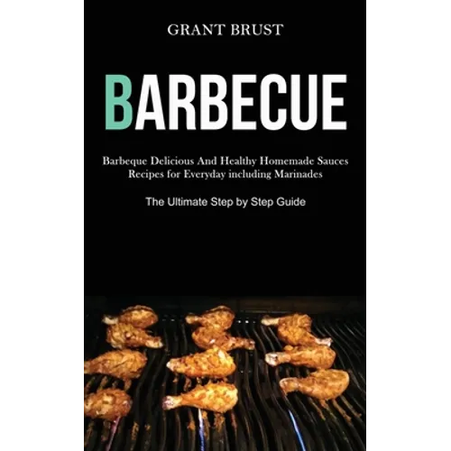 Barbeque: Barbeque Delicious And Healthy Homemade Sauces Recipes for Everyday including Marinades (The Ultimate Step by Step Guide) - Paperback