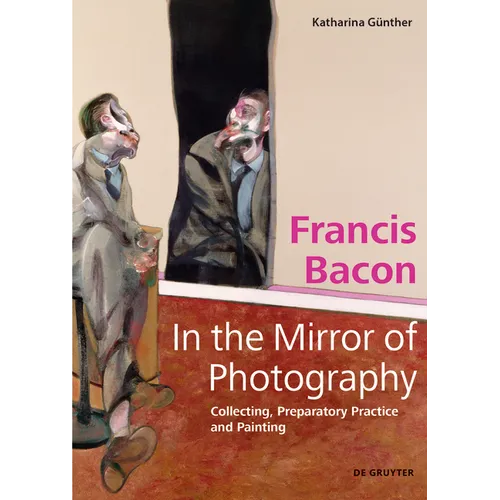 Francis Bacon - In the Mirror of Photography: Collecting, Preparatory Practice and Painting - Hardcover