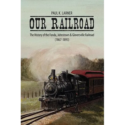 Our Railroad: The History of the Fonda, Johnstown & Gloversville Railroad (1867-1893) - Hardcover