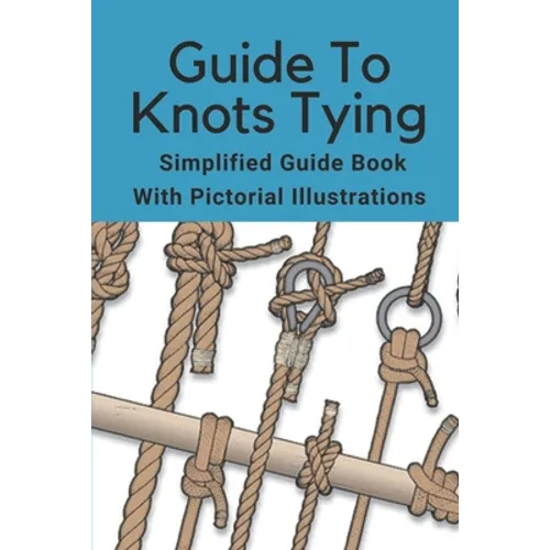 Guide To Knots Tying: Simplified Guide Book With Pictorial Illustrations: Climbing Knots Tying Guide - Paperback