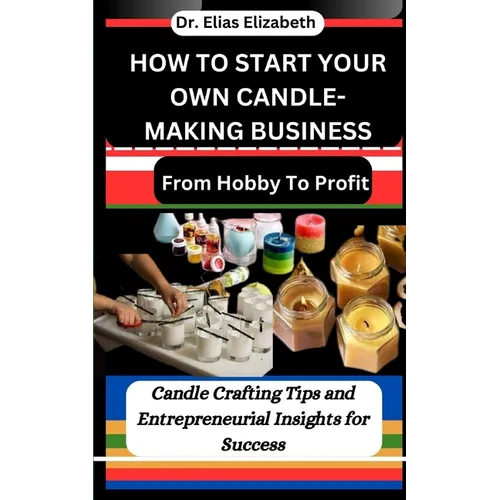 How to Start Your Own Candle-Making Business: From Hobby To Profit: Candle Crafting Tips and Entrepreneurial Insights for Success - Paperback