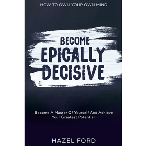 How To Own Your Own Mind: Become Epically Decisive - Become A Master Of Yourself And Achieve Your Greatest Potential - Paperback