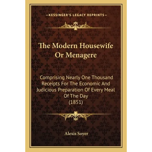 The Modern Housewife or Menagere: Comprising Nearly One Thousand Receipts for the Economic and Judicious Preparation of Every Meal of the Day (1851) - Paperback