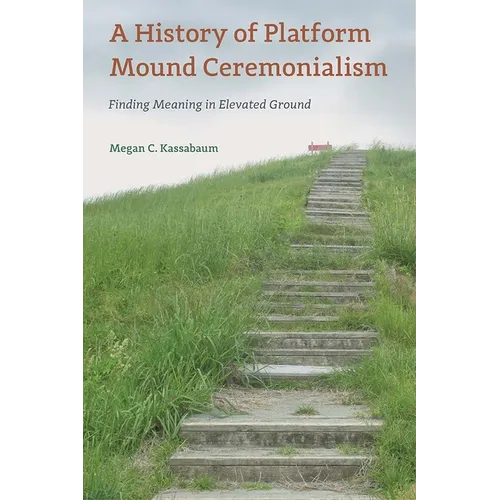 A History of Platform Mound Ceremonialism: Finding Meaning in Elevated Ground - Hardcover