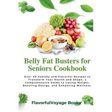 Belly Fat Busters for Seniors Cookbook: Over 40 healthy and Flavorful Recipes to Transform Your Health and Shape, a Comprehensive Guide to Losing Weig - Paperback