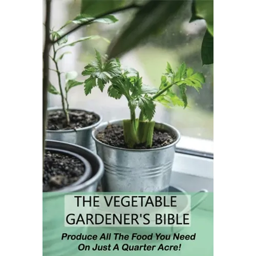 The Vegetable Gardener's Bible: Produce All The Food You Need On Just A Quarter Acre!: Vegetable Gardening For Beginners - Paperback