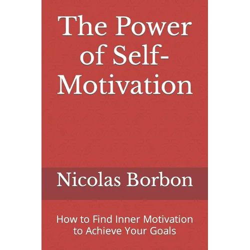 The Power of Self-Motivation: How to Find Inner Motivation to Achieve Your Goals - Paperback