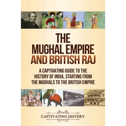 The Mughal Empire and British Raj: A Captivating Guide to the History of India, Starting from the Mughals to the British Empire - Paperback
