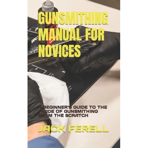 Gunsmithing Manual for Novices: A Beginner's Guide to the Trade of Gunsmithing from the Scratch - Paperback