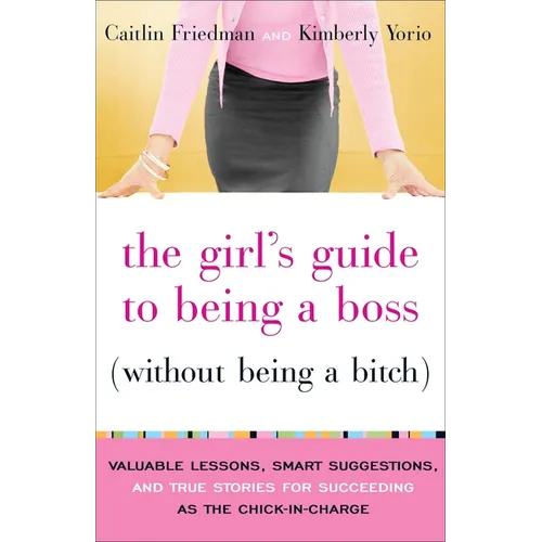 The Girl's Guide to Being a Boss (Without Being a Bitch): Valuable Lessons, Smart Suggestions, and True Stories for Succeeding as the Chick-In-Charge - Paperback