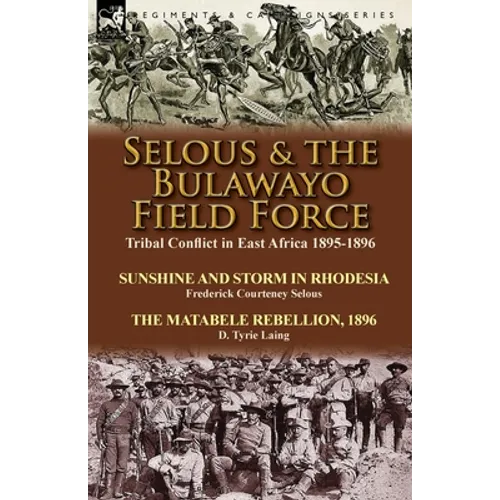 Selous & the Bulawayo Field Force: Tribal Conflict in East Africa 1895-1896-Sunshine and Storm in Rhodesia by Frederick Courteney Selous & The Matabel - Paperback