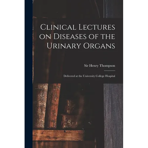 Clinical Lectures on Diseases of the Urinary Organs: Delivered at the University College Hospital - Paperback