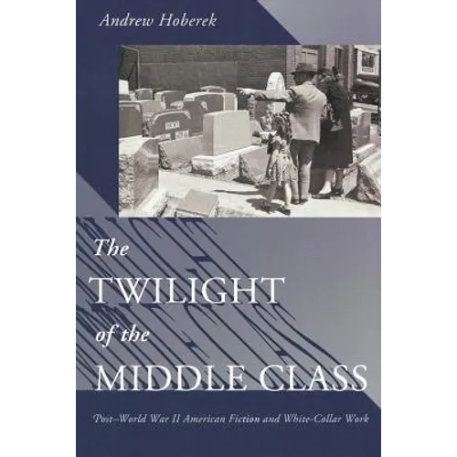 Twilight of the Middle Class: Post-World War II American Fiction and White-Collar Work Post-World War II American Fiction - Paperback