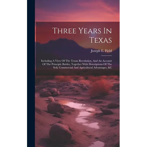 Three Years In Texas: Including A View Of The Texan Revolution, And An Account Of The Principle Battles, Together With Descriptions Of The S - Hardcover