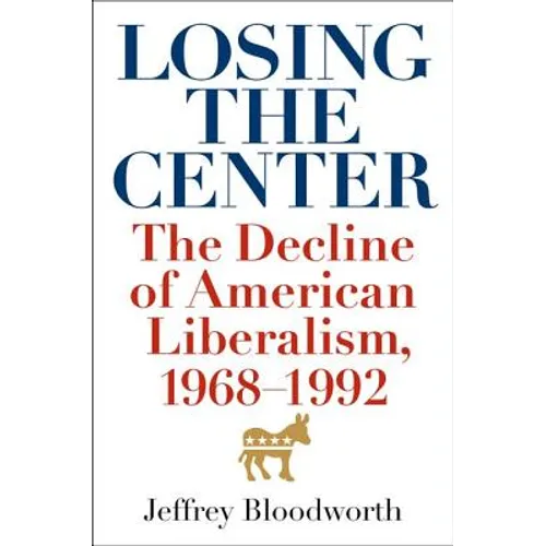 Losing the Center: The Decline of American Liberalism, 1968-1992 - Hardcover