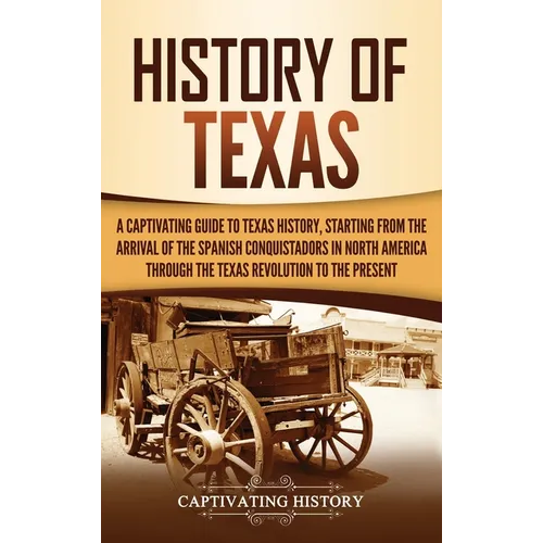 History of Texas: A Captivating Guide to Texas History, Starting from the Arrival of the Spanish Conquistadors in North America through - Hardcover