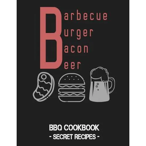 Barbecue Burger Bacon Beer: BBQ Cookbook - Secret Recipes for Men - Paperback