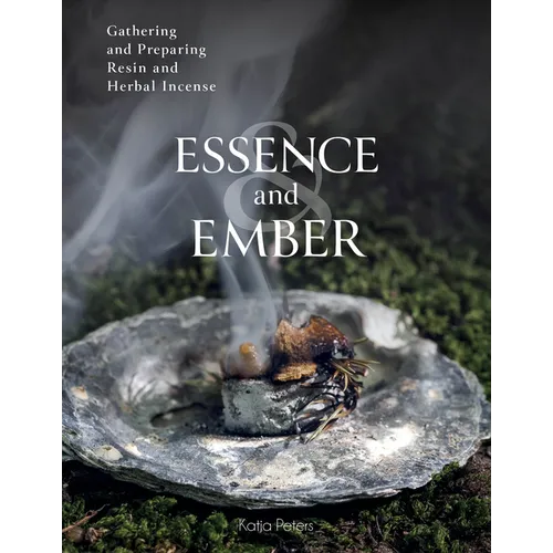 Essence and Ember: Gathering and Preparing Herbal, Resin, and Wood Incense - Hardcover
