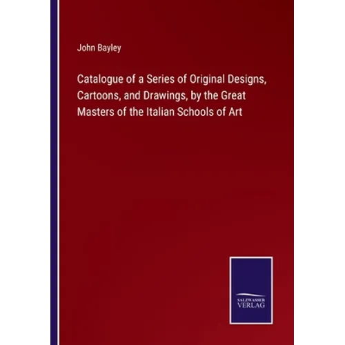 Catalogue of a Series of Original Designs, Cartoons, and Drawings, by the Great Masters of the Italian Schools of Art - Paperback