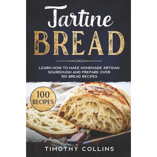 Tartine Bread: Learn How To Make Homemade Artisan Sourdough And Prepare Over 100 Bread Recipes - Paperback