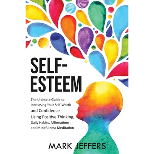 Self-Esteem: The Ultimate Guide to Increasing Your Self-Worth and Confidence Using Positive Thinking, Daily Habits, Affirmations, a - Paperback
