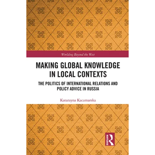 Making Global Knowledge in Local Contexts: The Politics of International Relations and Policy Advice in Russia - Paperback