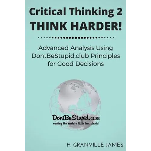 Critical Thinking 2: Think Harder. Advanced Analysis Using DontBeStupid.club Principles for Good Decisions. - Paperback