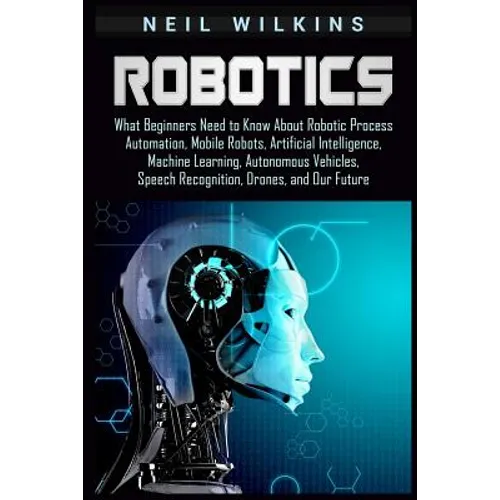 Robotics: What Beginners Need to Know about Robotic Process Automation, Mobile Robots, Artificial Intelligence, Machine Learning - Paperback