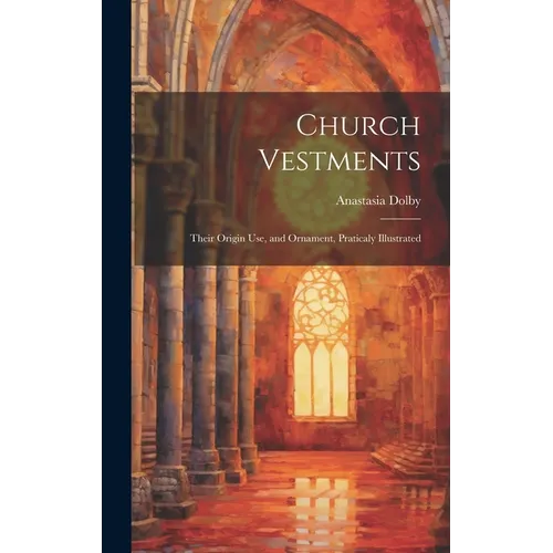 Church Vestments: Their Origin Use, and Ornament, Praticaly Illustrated - Hardcover