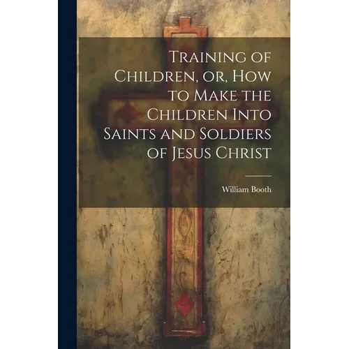 Training of Children, or, How to Make the Children Into Saints and Soldiers of Jesus Christ - Paperback