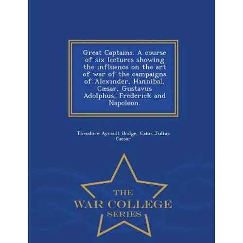 Great Captains. a Course of Six Lectures Showing the Influence on the Art of War of the Campaigns of Alexander, Hannibal, Caesar, Gustavus Adolphus, F - Paperback