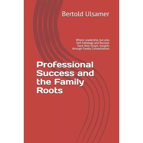 Professional Success and the Family Roots: Where Leadership, but also Self-Sabotage and Burnout have their Origin. Insights through Family Constellati - Paperback