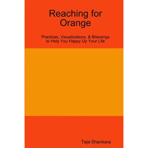 Reaching for Orange: Practices, Visualizations, & Blessings to Help You Happy Up Your Life - Paperback