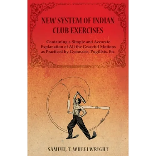 New System of Indian Club Exercises - Containing a Simple and Accurate Explanation of All the Graceful Motions as Practiced by Gymnasts, Pugilists, Et - Paperback