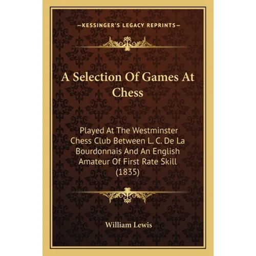 A Selection Of Games At Chess: Played At The Westminster Chess Club Between L. C. De La Bourdonnais And An English Amateur Of First Rate Skill (1835) - Paperback