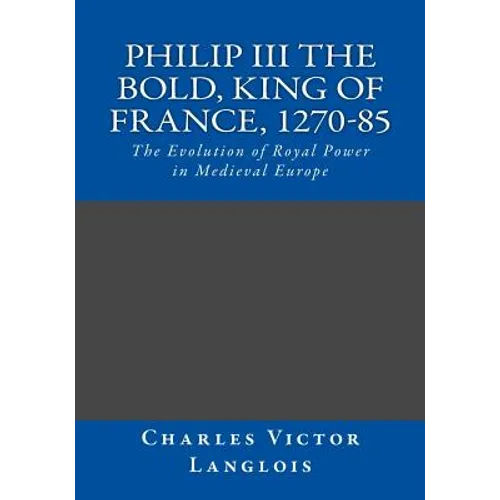 Philip III the Bold, King of France, 1270-85: The Evolution of Royal Power in Medieval Europe - Paperback