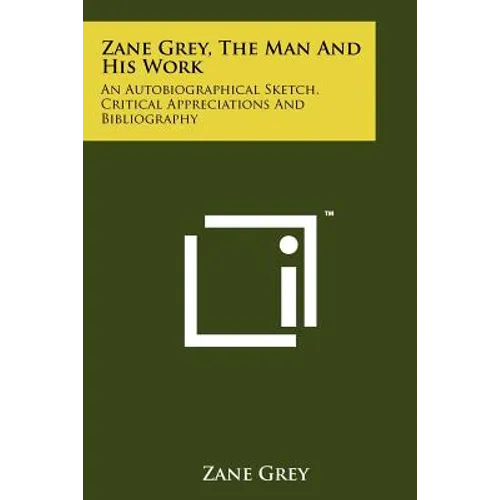 Zane Grey, The Man And His Work: An Autobiographical Sketch, Critical Appreciations And Bibliography - Paperback