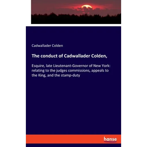 The conduct of Cadwallader Colden,: Esquire, late Lieutenant-Governor of New York: relating to the judges commissions, appeals to the King, and the st - Paperback