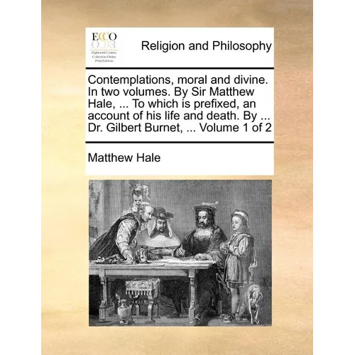 Contemplations, Moral and Divine. in Two Volumes. by Sir Matthew Hale, ... to Which Is Prefixed, an Account of His Life and Death. by ... Dr. Gilbert - Paperback