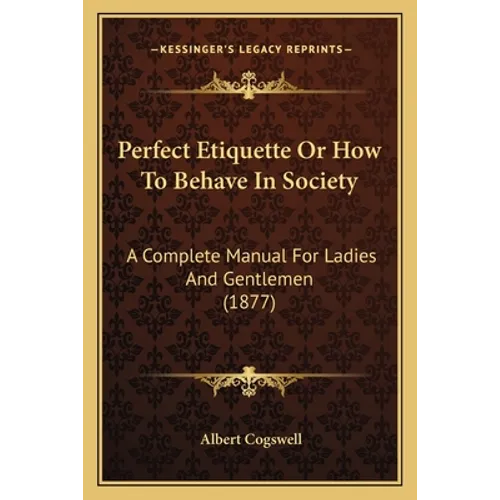 Perfect Etiquette Or How To Behave In Society: A Complete Manual For Ladies And Gentlemen (1877) - Paperback