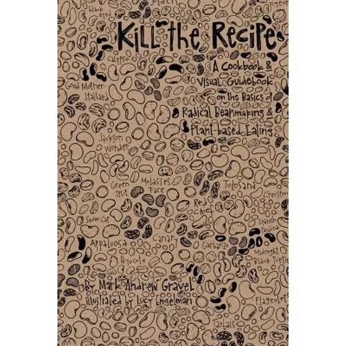 Kill the Recipe: A Cookbook and Visual Guidebook on the Basics of Radical Beanmaking and Plant-based Eating - Paperback