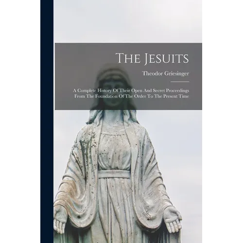 The Jesuits: A Complete History Of Their Open And Secret Proceedings From The Foundation Of The Order To The Present Time - Paperback