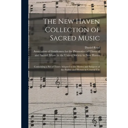 The New Haven Collection of Sacred Music: Containing a Set of Tunes Adapted to the Metres and Subjects of the Psalms and Hymns in General Use - Paperback