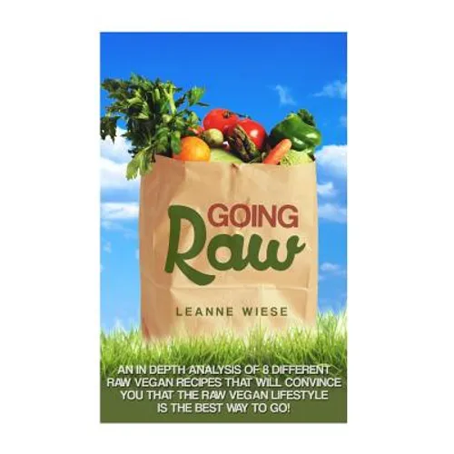 Going Raw: An In-Depth Analysis of 8 Different Raw Vegan Recipes That Will Convince You That The Raw Vegan Lifestyle is The Best Way To Go - Paperback