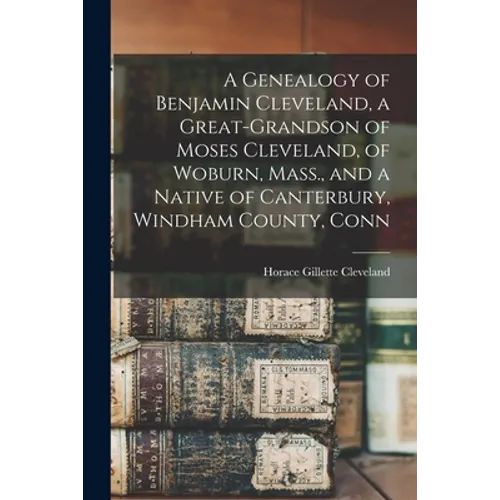 A Genealogy of Benjamin Cleveland, a Great-grandson of Moses Cleveland, of Woburn, Mass., and a Native of Canterbury, Windham County, Conn - Paperback