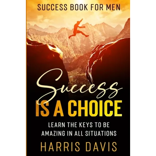 Success Book For Men: Success Is A Choice - Learn The Keys To Be Amazing In All Situations - Paperback