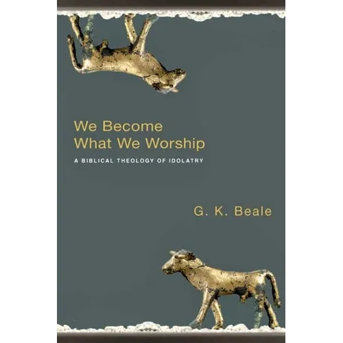 We Become What We Worship: A Biblical Theology of Idolatry - Paperback
