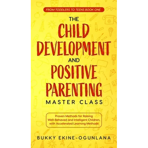 The Child Development and Positive Parenting Master Class: Proven Methods for Raising Well-Behaved and Intelligent Children, with Accelerated Learning - Hardcover